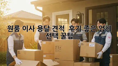 원룸 이사 용달 견적 : 후기 좋은 업체 선택 꿀팁